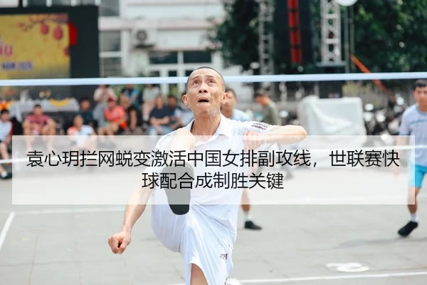 袁心玥拦网蜕变激活中国女排副攻线，世联赛快球配合成制胜关键