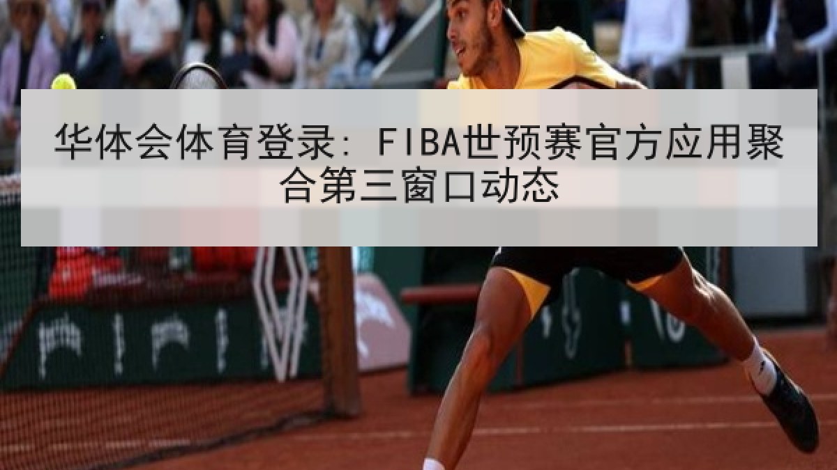 华体会体育登录: FIBA世预赛官方应用聚合第三窗口动态 华体会体育登录: FIBA世预赛官方应用聚合第三窗口动态