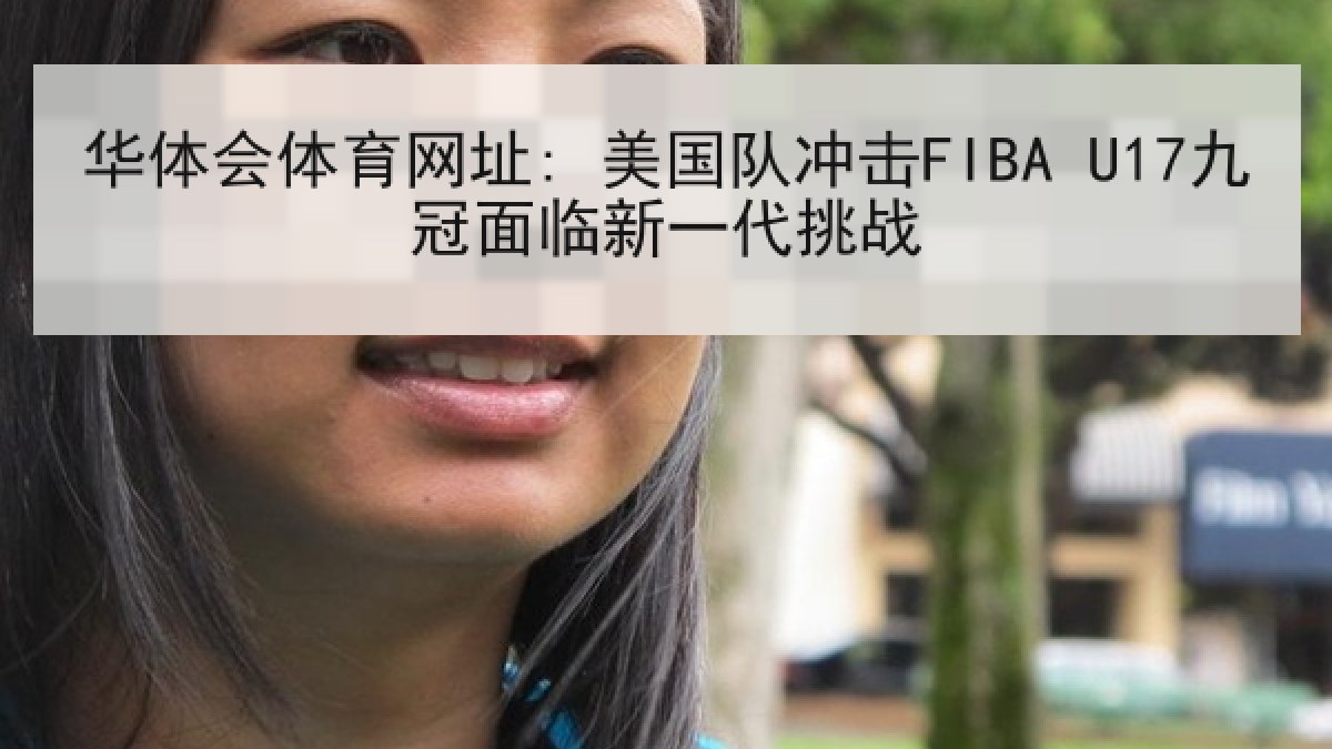 华体会体育网址: 美国队冲击FIBA U17九冠面临新一代挑战 华体会体育网址: 美国队冲击FIBA U17九冠面临新一代挑战