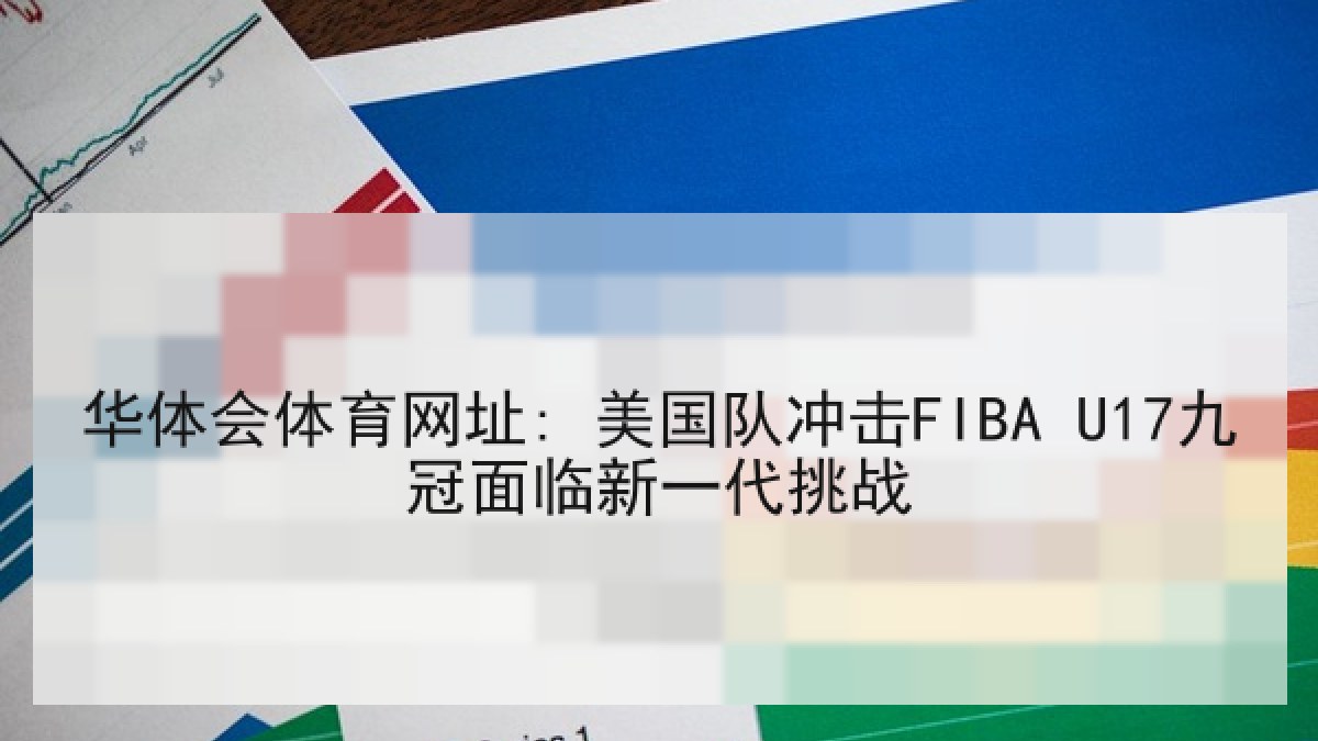 华体会体育网址: 美国队冲击FIBA U17九冠面临新一代挑战