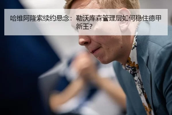 哈维阿隆索续约悬念：勒沃库森管理层如何稳住德甲新王？