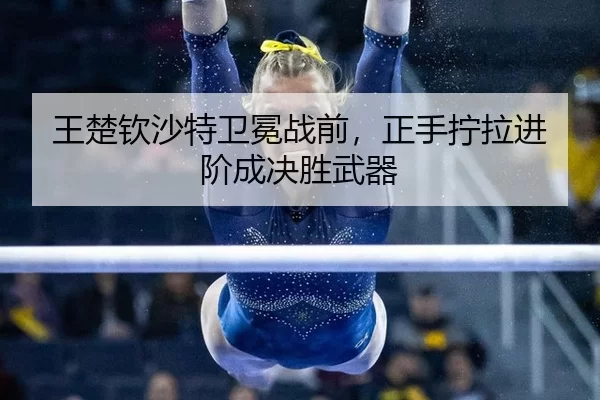 王楚钦沙特卫冕战前，正手拧拉进阶成决胜武器