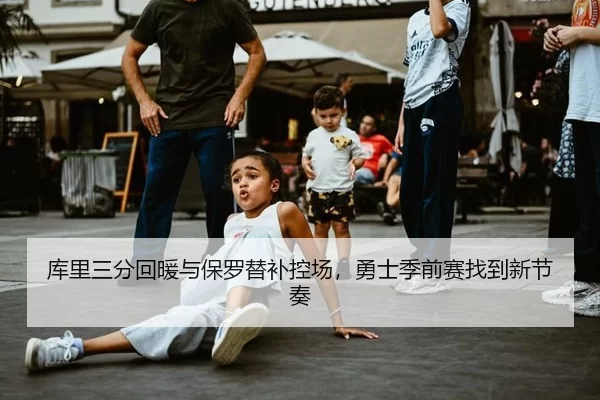 库里三分回暖与保罗替补控场，勇士季前赛找到新节奏