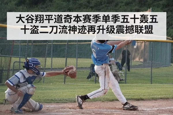 大谷翔平道奇本赛季单季五十轰五十盗二刀流神迹再升级震撼联盟