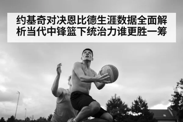 约基奇对决恩比德生涯数据全面解析当代中锋篮下统治力谁更胜一筹