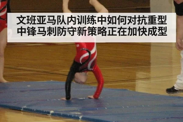 文班亚马队内训练中如何对抗重型中锋马刺防守新策略正在加快成型