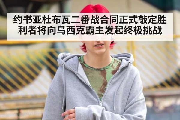 约书亚杜布瓦二番战合同正式敲定胜利者将向乌西克霸主发起终极挑战