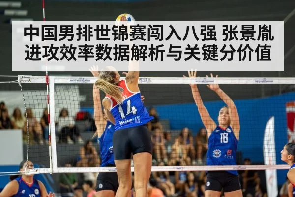 中国男排世锦赛闯入八强 张景胤进攻效率数据解析与关键分价值