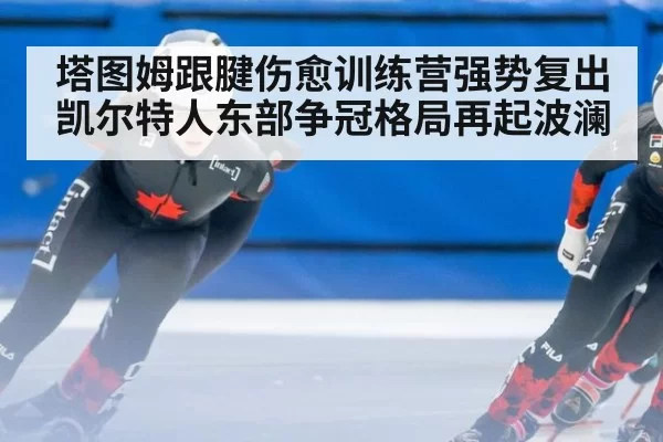 塔图姆跟腱伤愈训练营强势复出 凯尔特人东部争冠格局再起波澜